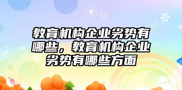 教育機(jī)構(gòu)企業(yè)劣勢有哪些，教育機(jī)構(gòu)企業(yè)劣勢有哪些方面