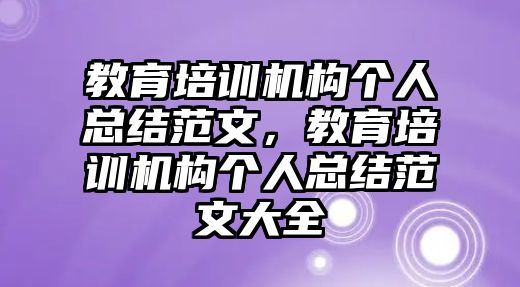 教育培訓(xùn)機構(gòu)個人總結(jié)范文，教育培訓(xùn)機構(gòu)個人總結(jié)范文大全