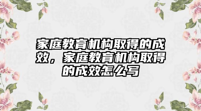 家庭教育機(jī)構(gòu)取得的成效，家庭教育機(jī)構(gòu)取得的成效怎么寫