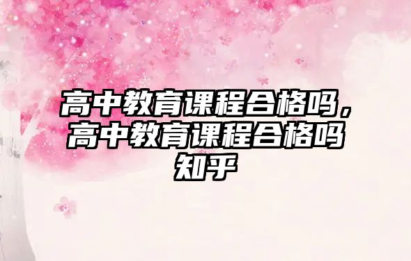 高中教育課程合格嗎，高中教育課程合格嗎知乎