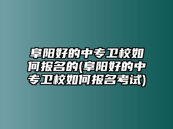 阜陽好的中專衛(wèi)校如何報名的(阜陽好的中專衛(wèi)校如何報名考試)