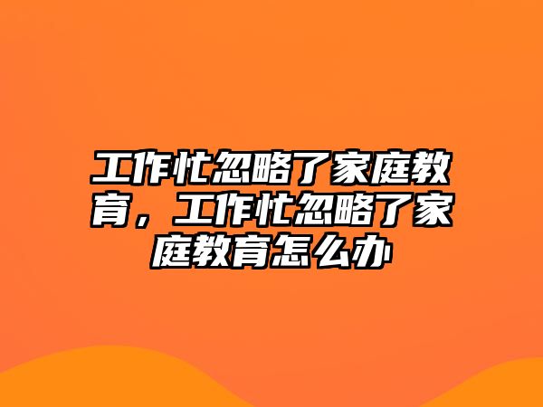 工作忙忽略了家庭教育，工作忙忽略了家庭教育怎么辦