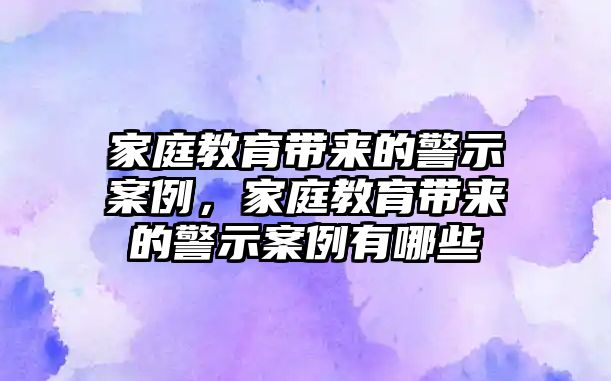 家庭教育帶來的警示案例，家庭教育帶來的警示案例有哪些