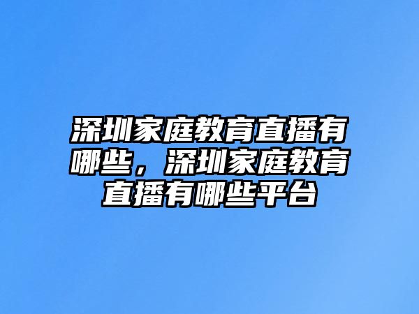 深圳家庭教育直播有哪些，深圳家庭教育直播有哪些平臺(tái)