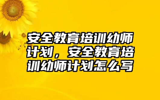 安全教育培訓(xùn)幼師計(jì)劃，安全教育培訓(xùn)幼師計(jì)劃怎么寫