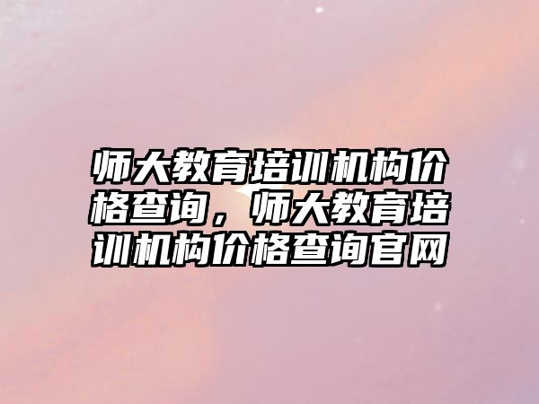 師大教育培訓機構價格查詢，師大教育培訓機構價格查詢官網