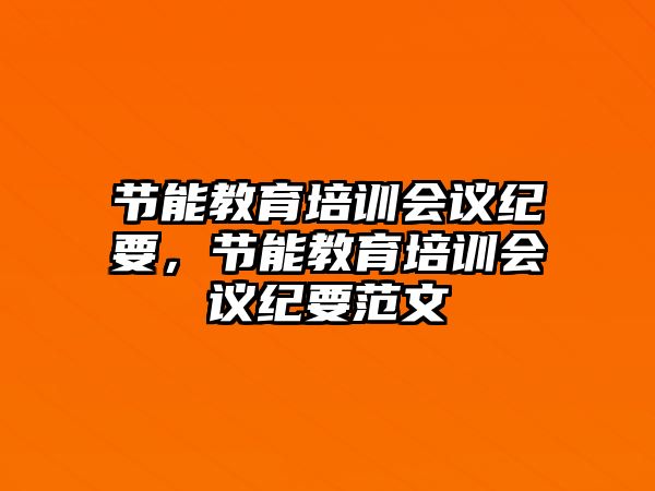 節(jié)能教育培訓(xùn)會(huì)議紀(jì)要，節(jié)能教育培訓(xùn)會(huì)議紀(jì)要范文