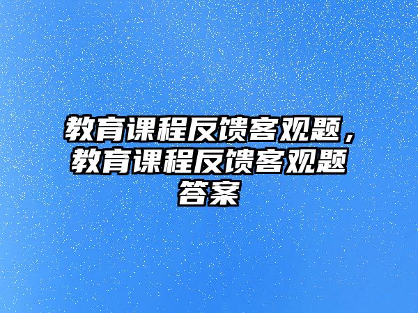 教育課程反饋客觀題，教育課程反饋客觀題答案