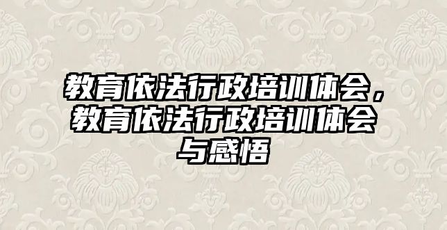 教育依法行政培訓體會，教育依法行政培訓體會與感悟