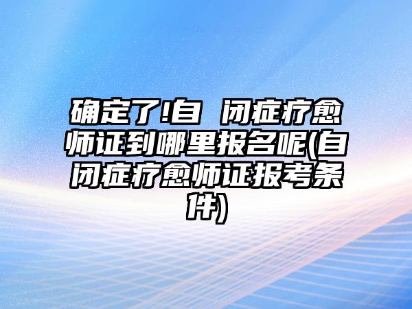 確定了!自 閉癥療愈師證到哪里報(bào)名呢(自閉癥療愈師證報(bào)考條件)