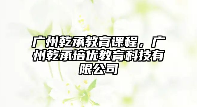 廣州乾承教育課程，廣州乾承培優(yōu)教育科技有限公司