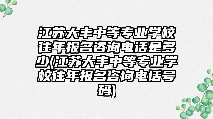 江蘇大豐中等專業(yè)學(xué)校往年報(bào)名咨詢電話是多少(江蘇大豐中等專業(yè)學(xué)校往年報(bào)名咨詢電話號(hào)碼)