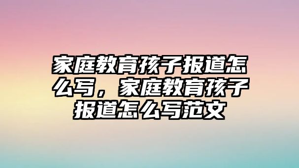 家庭教育孩子報(bào)道怎么寫，家庭教育孩子報(bào)道怎么寫范文