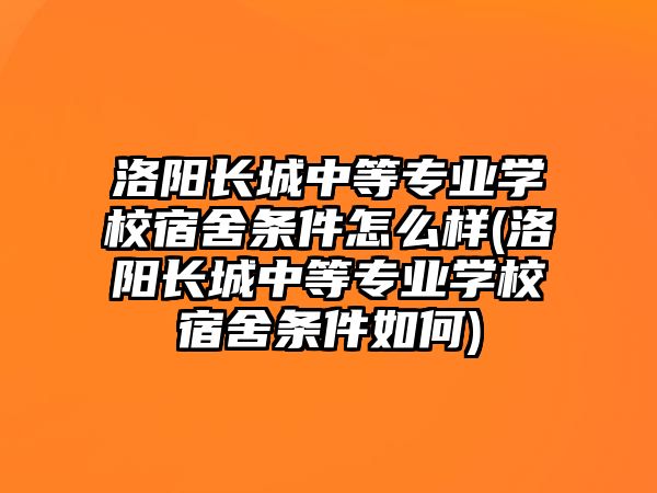 洛陽長城中等專業(yè)學(xué)校宿舍條件怎么樣(洛陽長城中等專業(yè)學(xué)校宿舍條件如何)