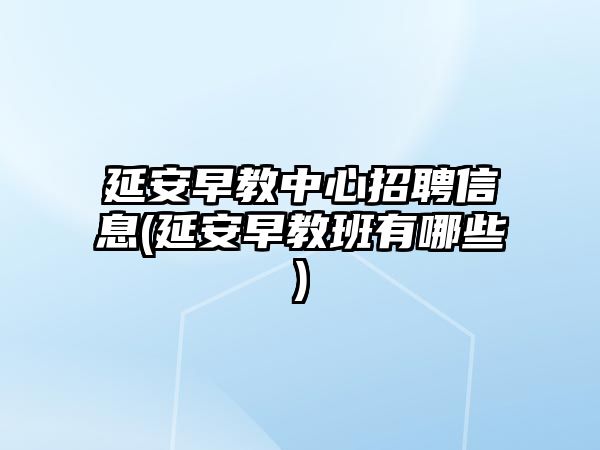 延安早教中心招聘信息(延安早教班有哪些)