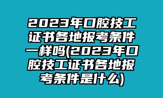 2023年口腔技工證書各地報(bào)考條件一樣嗎(2023年口腔技工證書各地報(bào)考條件是什么)