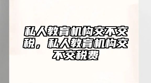 私人教育機(jī)構(gòu)交不交稅，私人教育機(jī)構(gòu)交不交稅費