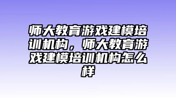 師大教育游戲建模培訓(xùn)機構(gòu)，師大教育游戲建模培訓(xùn)機構(gòu)怎么樣