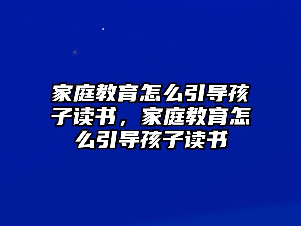 家庭教育怎么引導(dǎo)孩子讀書，家庭教育怎么引導(dǎo)孩子讀書