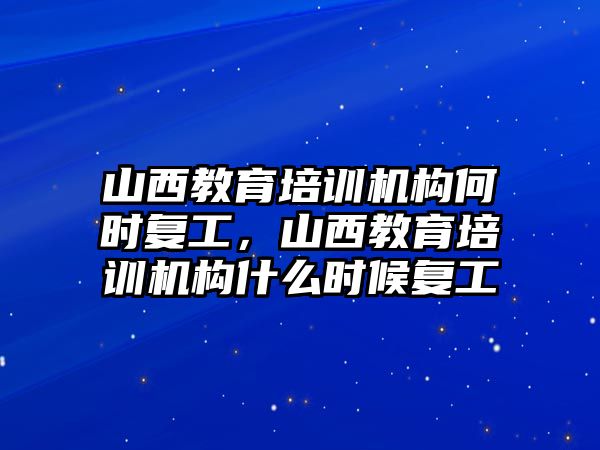 山西教育培訓(xùn)機構(gòu)何時復(fù)工，山西教育培訓(xùn)機構(gòu)什么時候復(fù)工