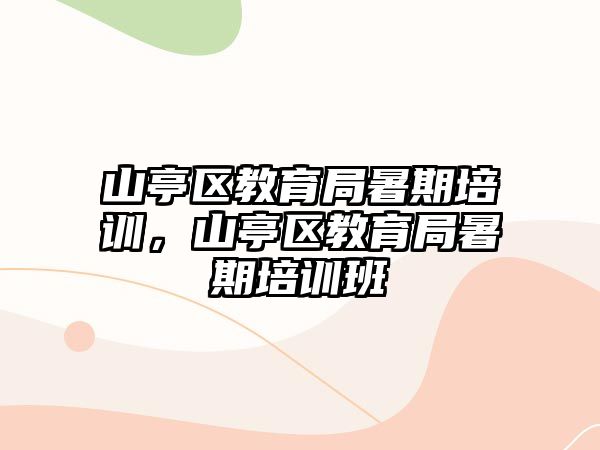 山亭區(qū)教育局暑期培訓(xùn)，山亭區(qū)教育局暑期培訓(xùn)班