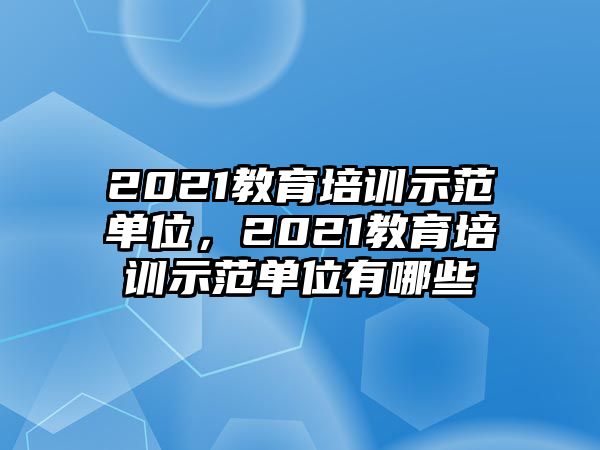 2021教育培訓(xùn)示范單位，2021教育培訓(xùn)示范單位有哪些