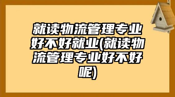 就讀物流管理專業(yè)好不好就業(yè)(就讀物流管理專業(yè)好不好呢)