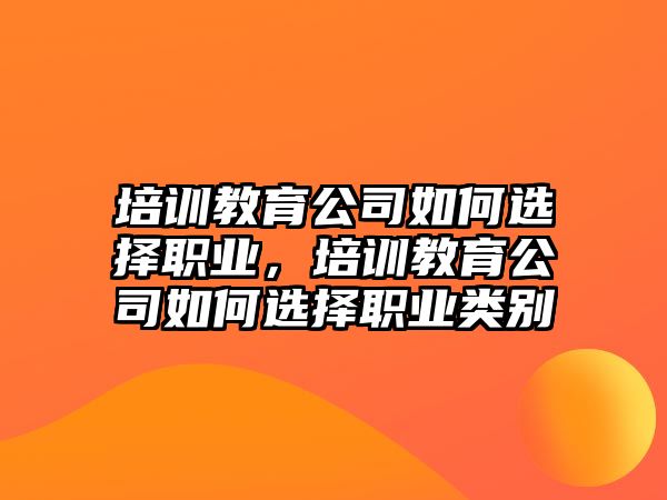 培訓(xùn)教育公司如何選擇職業(yè)，培訓(xùn)教育公司如何選擇職業(yè)類別