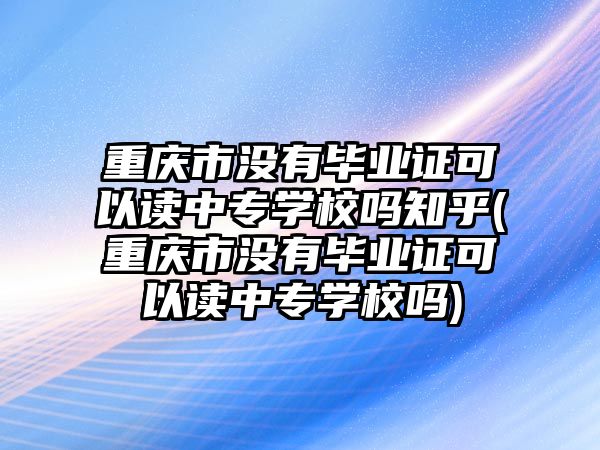 重慶市沒(méi)有畢業(yè)證可以讀中專學(xué)校嗎知乎(重慶市沒(méi)有畢業(yè)證可以讀中專學(xué)校嗎)