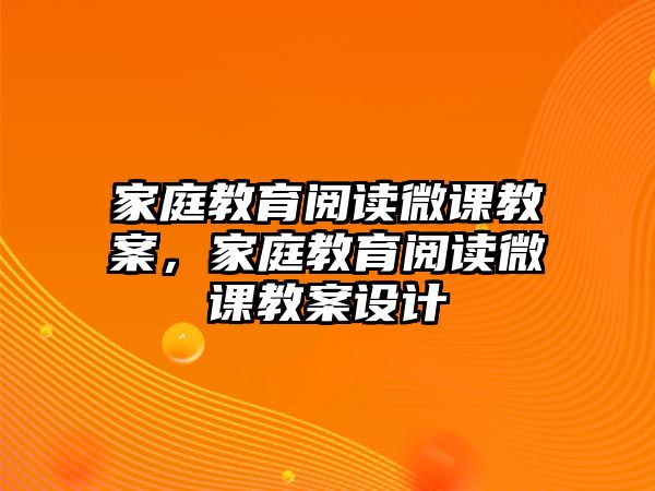 家庭教育閱讀微課教案，家庭教育閱讀微課教案設(shè)計(jì)