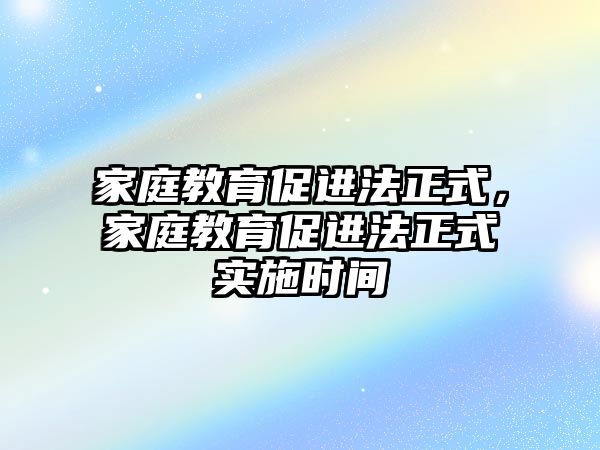 家庭教育促進(jìn)法正式，家庭教育促進(jìn)法正式實(shí)施時(shí)間