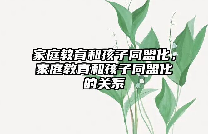 家庭教育和孩子同盟化，家庭教育和孩子同盟化的關(guān)系