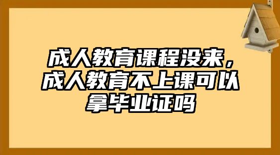 成人教育課程沒(méi)來(lái)，成人教育不上課可以拿畢業(yè)證嗎