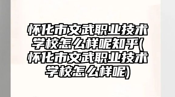 懷化市文武職業(yè)技術(shù)學(xué)校怎么樣呢知乎(懷化市文武職業(yè)技術(shù)學(xué)校怎么樣呢)