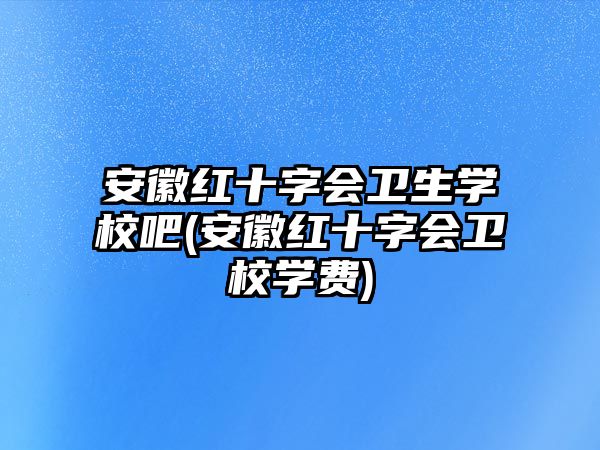 安徽紅十字會衛(wèi)生學(xué)校吧(安徽紅十字會衛(wèi)校學(xué)費)