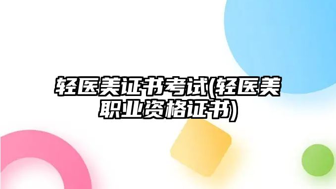 輕醫(yī)美證書(shū)考試(輕醫(yī)美職業(yè)資格證書(shū))