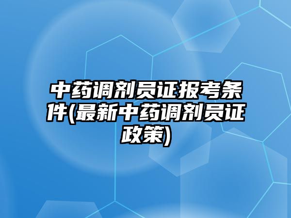 中藥調(diào)劑員證報(bào)考條件(最新中藥調(diào)劑員證政策)