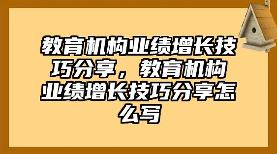 教育機(jī)構(gòu)業(yè)績(jī)?cè)鲩L(zhǎng)技巧分享，教育機(jī)構(gòu)業(yè)績(jī)?cè)鲩L(zhǎng)技巧分享怎么寫