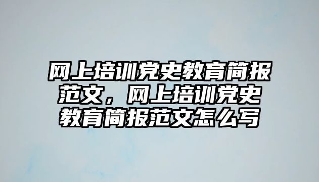 網(wǎng)上培訓黨史教育簡報范文，網(wǎng)上培訓黨史教育簡報范文怎么寫