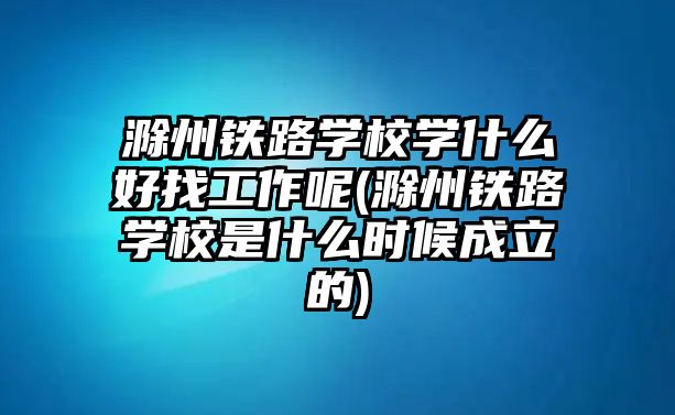 滁州鐵路學(xué)校學(xué)什么好找工作呢(滁州鐵路學(xué)校是什么時(shí)候成立的)