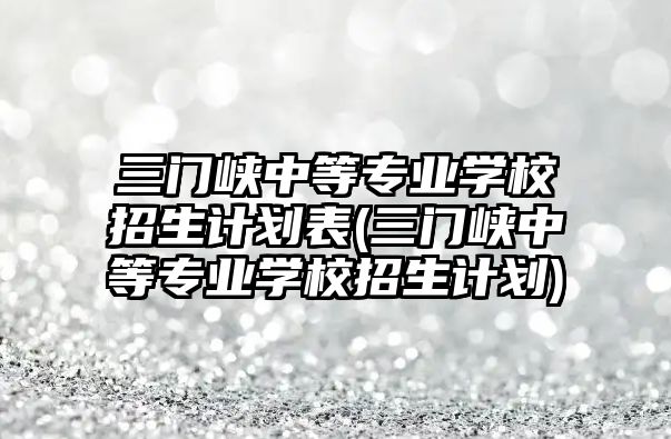 三門峽中等專業(yè)學校招生計劃表(三門峽中等專業(yè)學校招生計劃)