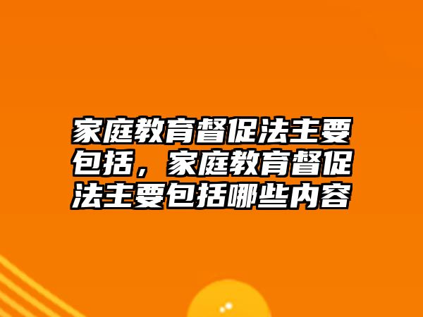 家庭教育督促法主要包括，家庭教育督促法主要包括哪些內容