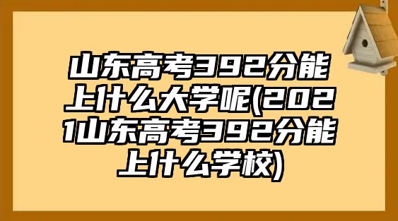 山東高考392分能上什么大學(xué)呢(2021山東高考392分能上什么學(xué)校)