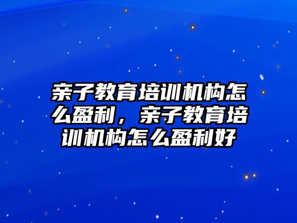 親子教育培訓(xùn)機(jī)構(gòu)怎么盈利，親子教育培訓(xùn)機(jī)構(gòu)怎么盈利好