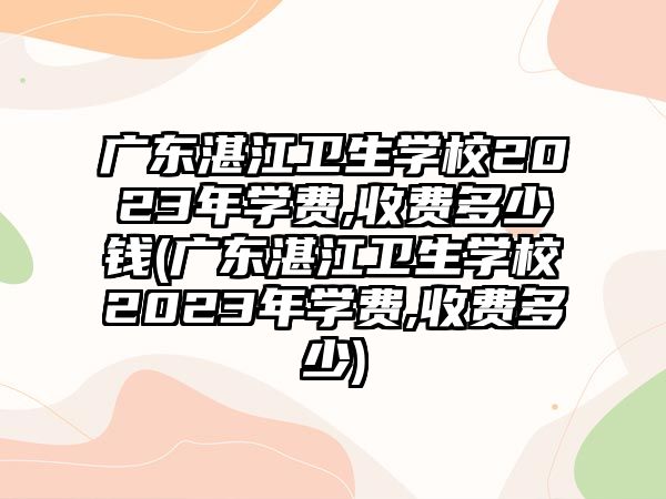 廣東湛江衛(wèi)生學(xué)校2023年學(xué)費(fèi),收費(fèi)多少錢(廣東湛江衛(wèi)生學(xué)校2023年學(xué)費(fèi),收費(fèi)多少)