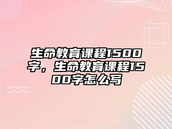 生命教育課程1500字，生命教育課程1500字怎么寫