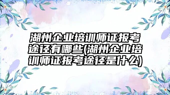 湖州企業(yè)培訓師證報考途徑有哪些(湖州企業(yè)培訓師證報考途徑是什么)