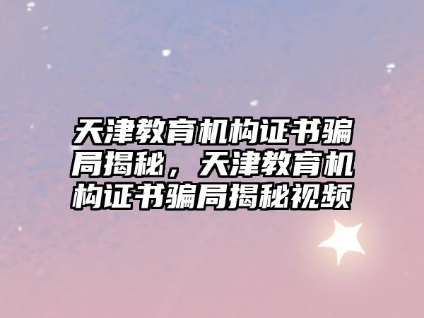 天津教育機構證書騙局揭秘，天津教育機構證書騙局揭秘視頻