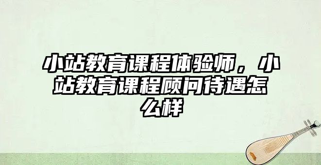 小站教育課程體驗(yàn)師，小站教育課程顧問待遇怎么樣