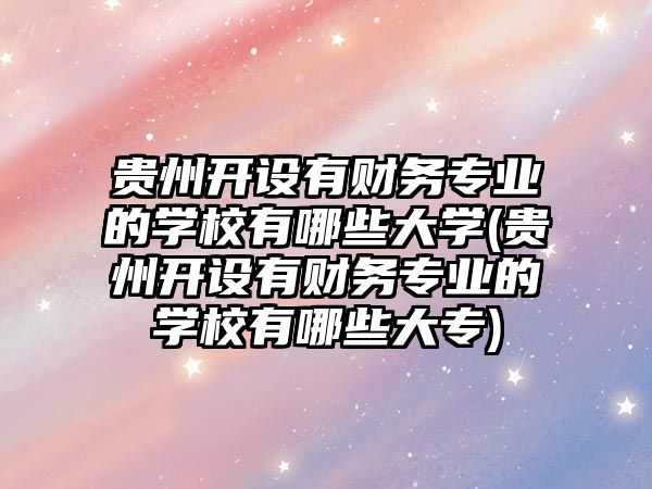 貴州開設(shè)有財務(wù)專業(yè)的學(xué)校有哪些大學(xué)(貴州開設(shè)有財務(wù)專業(yè)的學(xué)校有哪些大專)